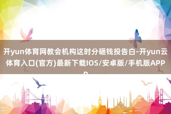 开yun体育网教会机构这时分砸钱投告白-开yun云体育入口(官方)最新下载IOS/安卓版/手机版APP