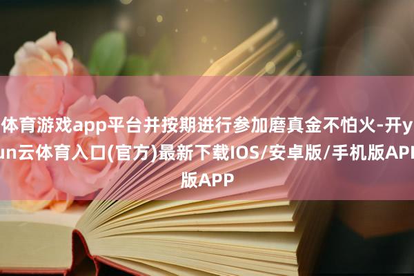 体育游戏app平台并按期进行参加磨真金不怕火-开yun云体育入口(官方)最新下载IOS/安卓版/手机版APP
