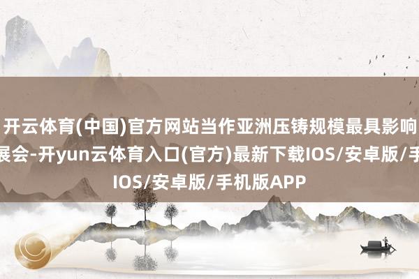 开云体育(中国)官方网站当作亚洲压铸规模最具影响力的专科展会-开yun云体育入口(官方)最新下载IOS/安卓版/手机版APP