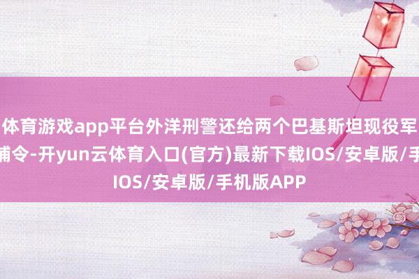 体育游戏app平台外洋刑警还给两个巴基斯坦现役军官下了逮捕令-开yun云体育入口(官方)最新下载IOS/安卓版/手机版APP