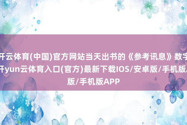 开云体育(中国)官方网站当天出书的《参考讯息》数字报-开yun云体育入口(官方)最新下载IOS/安卓版/手机版APP