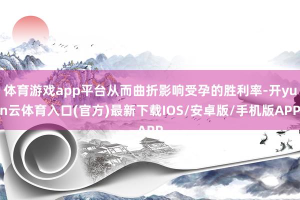 体育游戏app平台从而曲折影响受孕的胜利率-开yun云体育入口(官方)最新下载IOS/安卓版/手机版APP