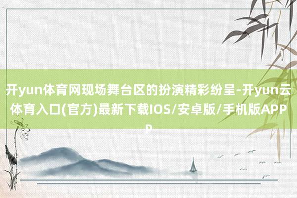 开yun体育网现场舞台区的扮演精彩纷呈-开yun云体育入口(官方)最新下载IOS/安卓版/手机版APP