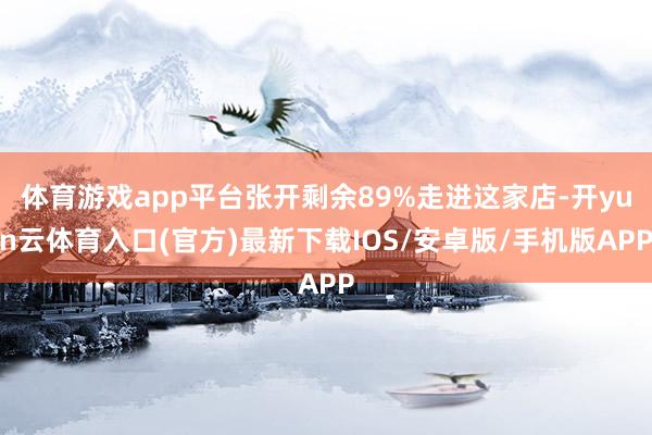 体育游戏app平台张开剩余89%走进这家店-开yun云体育入口(官方)最新下载IOS/安卓版/手机版APP