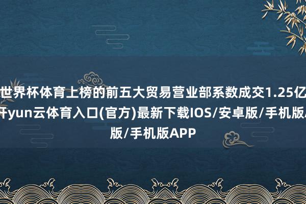 世界杯体育上榜的前五大贸易营业部系数成交1.25亿元-开yun云体育入口(官方)最新下载IOS/安卓版/手机版APP