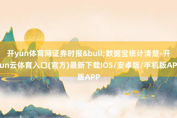 开yun体育网证券时报&bull;数据宝统计清楚-开yun云体育入口(官方)最新下载IOS/安卓版/手机版APP
