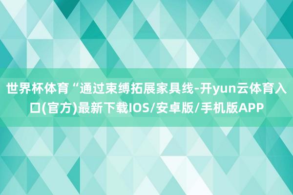世界杯体育　　“通过束缚拓展家具线-开yun云体育入口(官方)最新下载IOS/安卓版/手机版APP