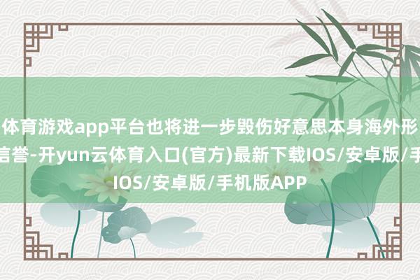 体育游戏app平台也将进一步毁伤好意思本身海外形象和国度信誉-开yun云体育入口(官方)最新下载IOS/安卓版/手机版APP