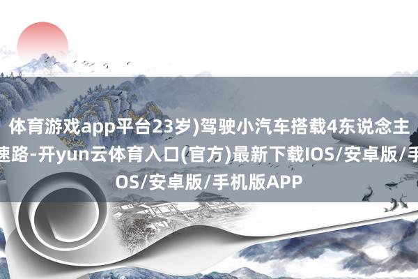 体育游戏app平台23岁)驾驶小汽车搭载4东说念主沿环莞快速路-开yun云体育入口(官方)最新下载IOS/安卓版/手机版APP