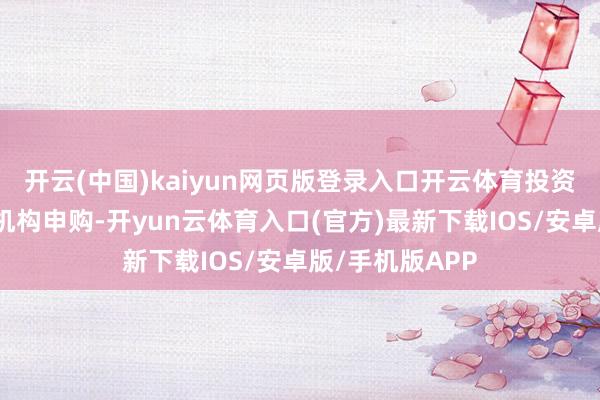 开云(中国)kaiyun网页版登录入口开云体育投资者通过各代销机构申购-开yun云体育入口(官方)最新下载IOS/安卓版/手机版APP