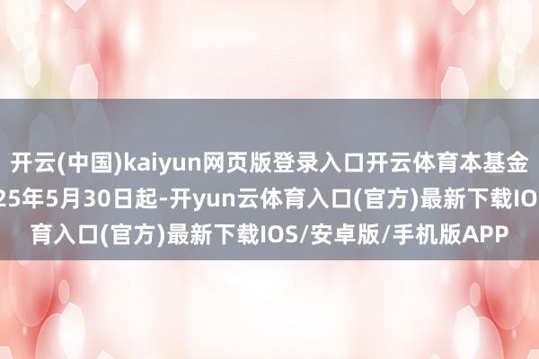 开云(中国)kaiyun网页版登录入口开云体育本基金贬责东谈主决定自2025年5月30日起-开yun云体育入口(官方)最新下载IOS/安卓版/手机版APP