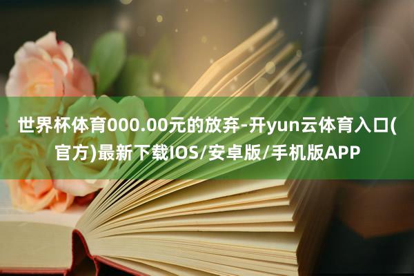 世界杯体育000.00元的放弃-开yun云体育入口(官方)最新下载IOS/安卓版/手机版APP