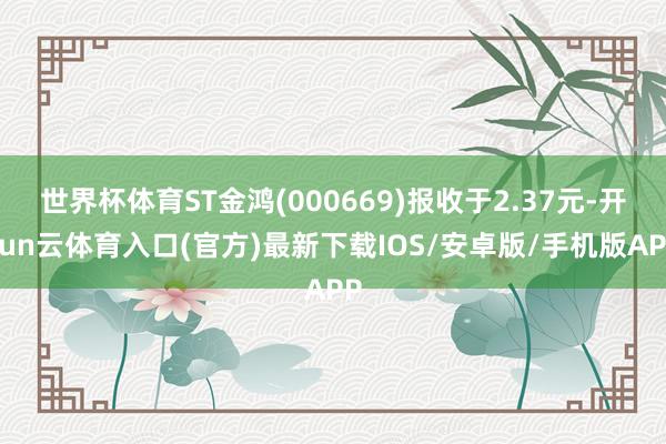 世界杯体育ST金鸿(000669)报收于2.37元-开yun云体育入口(官方)最新下载IOS/安卓版/手机版APP