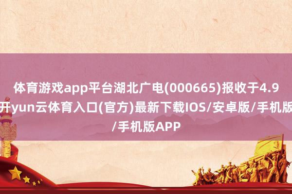 体育游戏app平台湖北广电(000665)报收于4.96元-开yun云体育入口(官方)最新下载IOS/安卓版/手机版APP