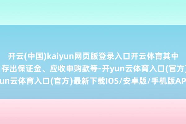 开云(中国)kaiyun网页版登录入口开云体育其中现款不包括结算备付金、存出保证金、应收申购款等-开yun云体育入口(官方)最新下载IOS/安卓版/手机版APP