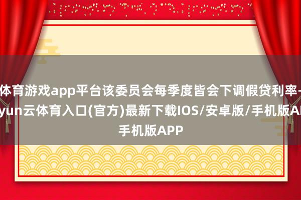 体育游戏app平台该委员会每季度皆会下调假贷利率-开yun云体育入口(官方)最新下载IOS/安卓版/手机版APP