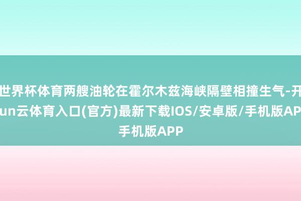 世界杯体育两艘油轮在霍尔木兹海峡隔壁相撞生气-开yun云体育入口(官方)最新下载IOS/安卓版/手机版APP