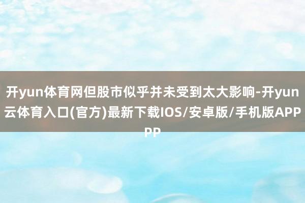 开yun体育网但股市似乎并未受到太大影响-开yun云体育入口(官方)最新下载IOS/安卓版/手机版APP