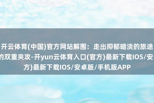 开云体育(中国)官方网站解围：走出抑郁暗淡的旅途靠近催婚与恐婚的双重夹攻-开yun云体育入口(官方)最新下载IOS/安卓版/手机版APP