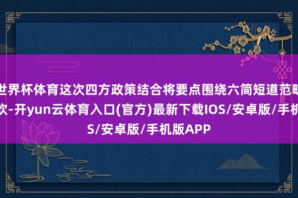 世界杯体育这次四方政策结合将要点围绕六简短道范畴深化鼓吹-开yun云体育入口(官方)最新下载IOS/安卓版/手机版APP