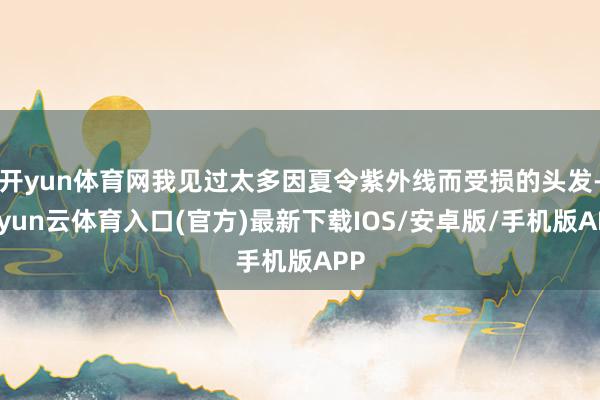 开yun体育网我见过太多因夏令紫外线而受损的头发-开yun云体育入口(官方)最新下载IOS/安卓版/手机版APP