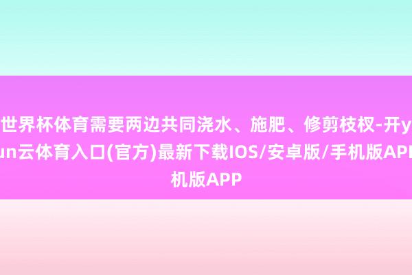 世界杯体育需要两边共同浇水、施肥、修剪枝杈-开yun云体育入口(官方)最新下载IOS/安卓版/手机版APP