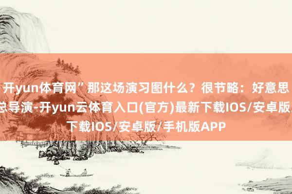 开yun体育网”那这场演习图什么?很节略:好意思国作念幕后总导演-开yun云体育入口(官方)最新下载IOS/安卓版/手机版APP