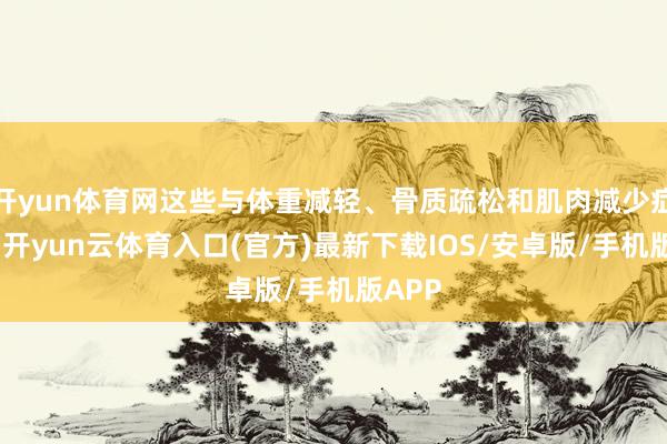 开yun体育网这些与体重减轻、骨质疏松和肌肉减少症相关-开yun云体育入口(官方)最新下载IOS/安卓版/手机版APP