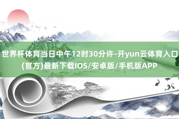 世界杯体育当日中午12时30分许-开yun云体育入口(官方)最新下载IOS/安卓版/手机版APP