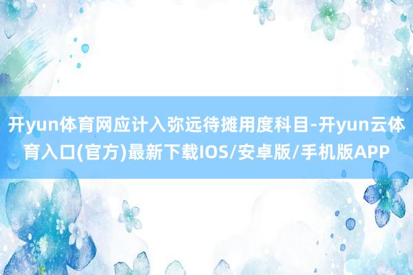开yun体育网应计入弥远待摊用度科目-开yun云体育入口(官方)最新下载IOS/安卓版/手机版APP