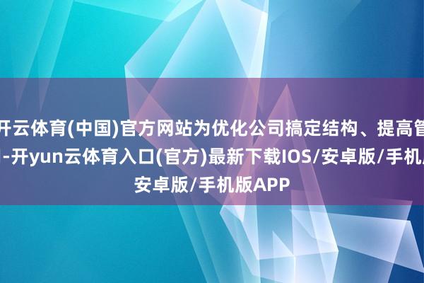 开云体育(中国)官方网站为优化公司搞定结构、提高管制效用-开yun云体育入口(官方)最新下载IOS/安卓版/手机版APP