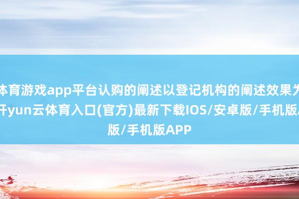 体育游戏app平台认购的阐述以登记机构的阐述效果为准-开yun云体育入口(官方)最新下载IOS/安卓版/手机版APP
