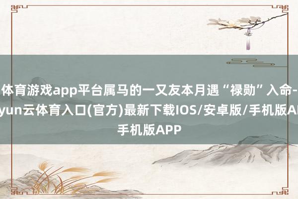 体育游戏app平台属马的一又友本月遇“禄勋”入命-开yun云体育入口(官方)最新下载IOS/安卓版/手机版APP