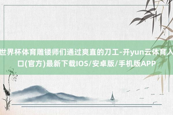 世界杯体育雕镂师们通过爽直的刀工-开yun云体育入口(官方)最新下载IOS/安卓版/手机版APP