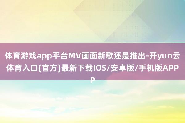 体育游戏app平台MV画面新歌还是推出-开yun云体育入口(官方)最新下载IOS/安卓版/手机版APP