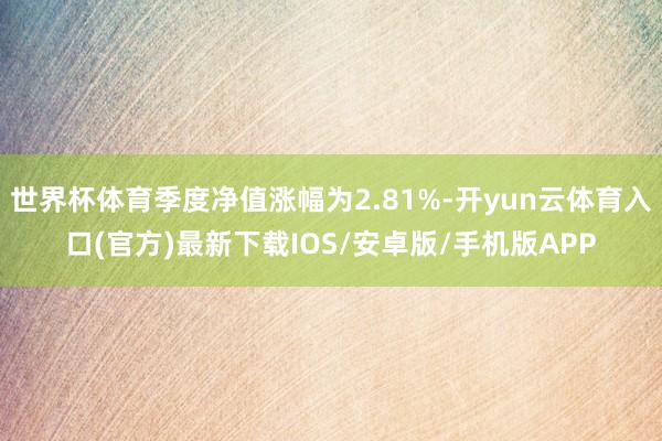 世界杯体育季度净值涨幅为2.81%-开yun云体育入口(官方)最新下载IOS/安卓版/手机版APP
