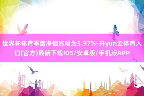 世界杯体育季度净值涨幅为5.97%-开yun云体育入口(官方)最新下载IOS/安卓版/手机版APP