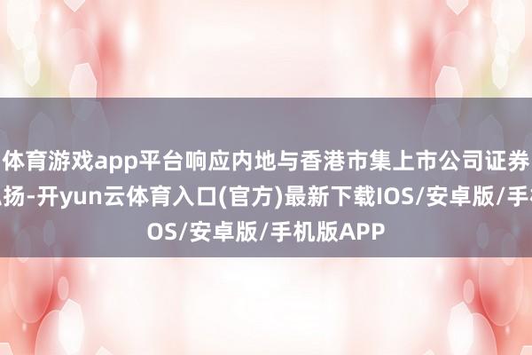体育游戏app平台响应内地与香港市集上市公司证券的合座弘扬-开yun云体育入口(官方)最新下载IOS/安卓版/手机版APP