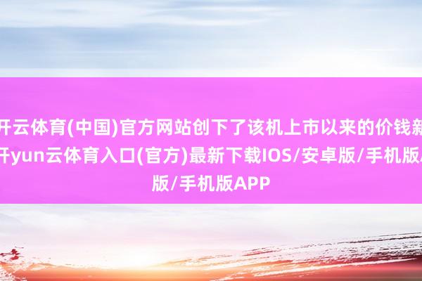 开云体育(中国)官方网站创下了该机上市以来的价钱新低-开yun云体育入口(官方)最新下载IOS/安卓版/手机版APP