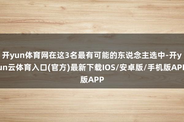 开yun体育网在这3名最有可能的东说念主选中-开yun云体育入口(官方)最新下载IOS/安卓版/手机版APP