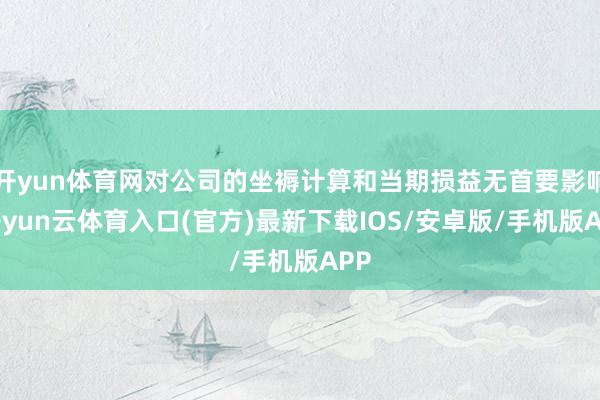 开yun体育网对公司的坐褥计算和当期损益无首要影响-开yun云体育入口(官方)最新下载IOS/安卓版/手机版APP