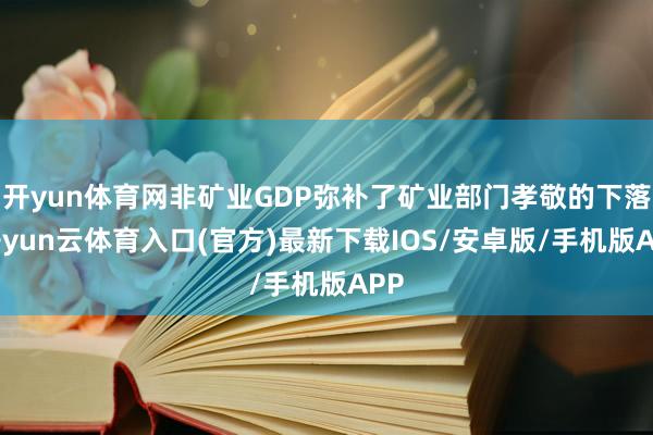 开yun体育网非矿业GDP弥补了矿业部门孝敬的下落-开yun云体育入口(官方)最新下载IOS/安卓版/手机版APP