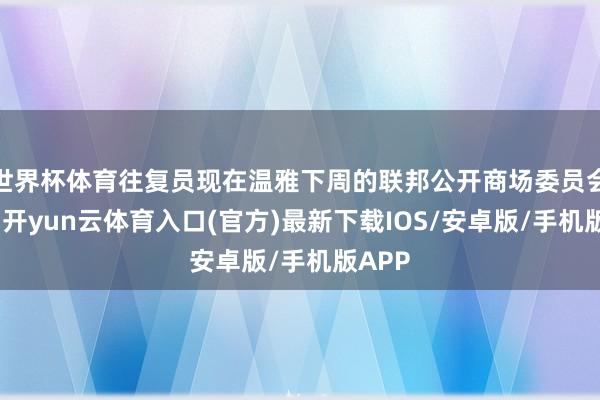 世界杯体育往复员现在温雅下周的联邦公开商场委员会会议-开yun云体育入口(官方)最新下载IOS/安卓版/手机版APP