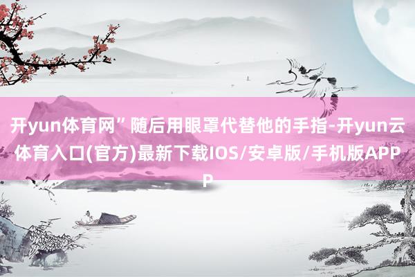 开yun体育网”随后用眼罩代替他的手指-开yun云体育入口(官方)最新下载IOS/安卓版/手机版APP