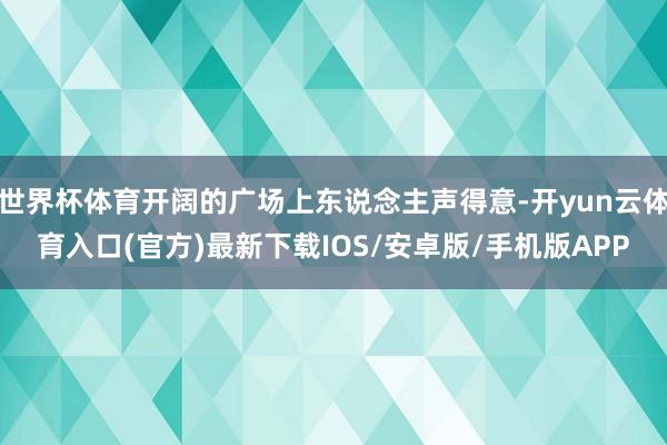 世界杯体育开阔的广场上东说念主声得意-开yun云体育入口(官方)最新下载IOS/安卓版/手机版APP