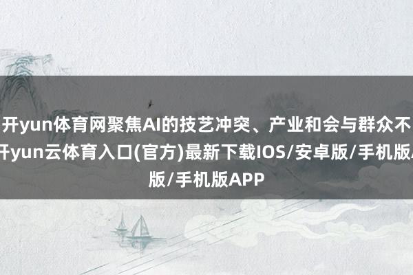 开yun体育网聚焦AI的技艺冲突、产业和会与群众不断-开yun云体育入口(官方)最新下载IOS/安卓版/手机版APP