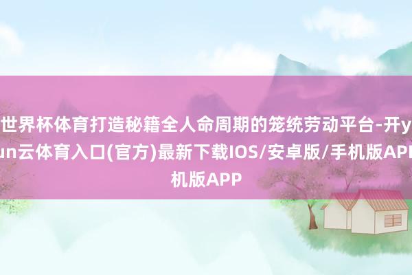 世界杯体育打造秘籍全人命周期的笼统劳动平台-开yun云体育入口(官方)最新下载IOS/安卓版/手机版APP