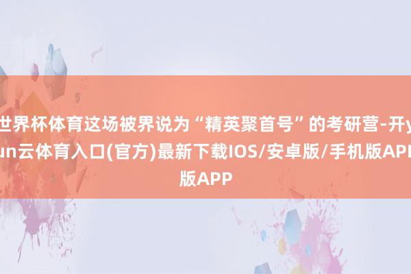 世界杯体育这场被界说为“精英聚首号”的考研营-开yun云体育入口(官方)最新下载IOS/安卓版/手机版APP