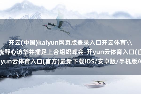 开云(中国)kaiyun网页版登录入口开云体育\n原标题：外媒：伊朗总统野心访华并插足上合组织峰会-开yun云体育入口(官方)最新下载IOS/安卓版/手机版APP