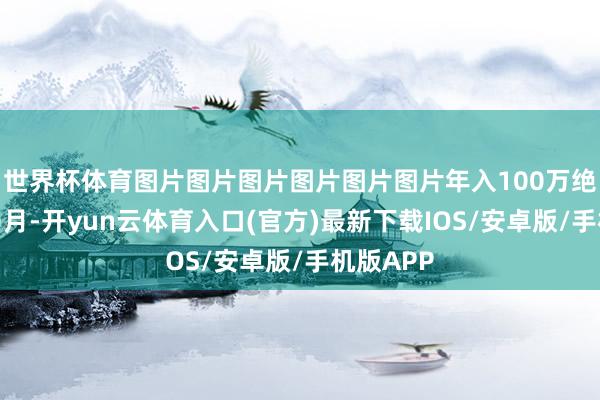 世界杯体育图片图片图片图片图片图片年入100万绝非猴年马月-开yun云体育入口(官方)最新下载IOS/安卓版/手机版APP